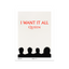I Want It All